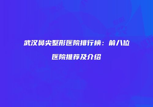 武汉鼻尖整形医院排行榜：前八位医院推荐及介绍