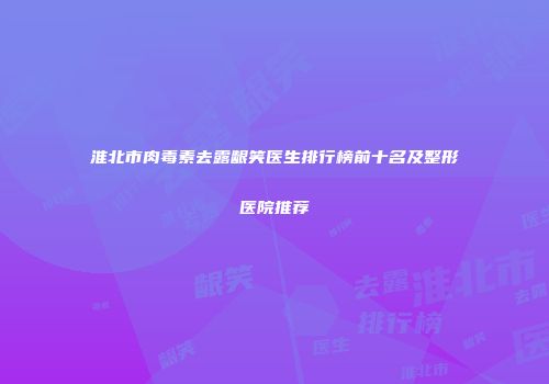 淮北市肉毒素去露龈笑医生排行榜前十名及整形医院推荐
