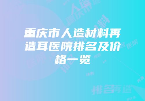 重庆市人造材料再造耳医院排名及价格一览