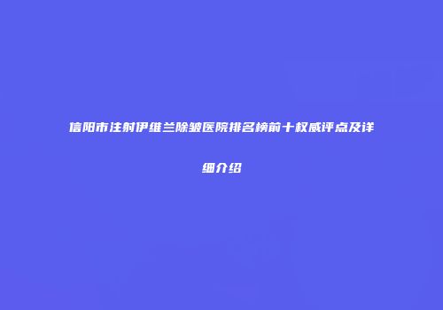 信阳市注射伊维兰除皱医院排名榜前十权威评点及详细介绍