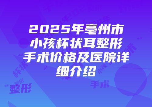 2025年亳州市小孩杯状耳整形手术价格及医院详细介绍
