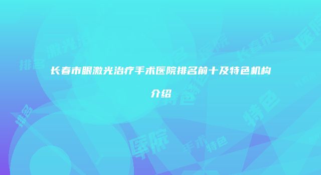 长春市眼激光治疗手术医院排名前十及特色机构介绍