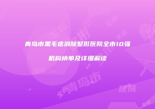 青岛市黑毛痣消除整形医院全市10强机构榜单及详细解读