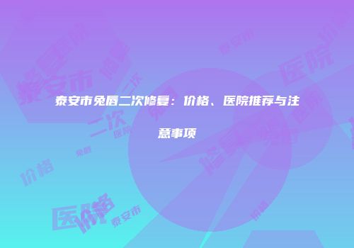 泰安市兔唇二次修复：价格、医院推荐与注意事项