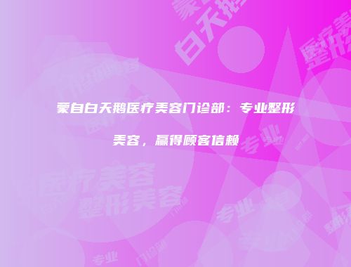 蒙自白天鹅医疗美容门诊部：专业整形美容，赢得顾客信赖