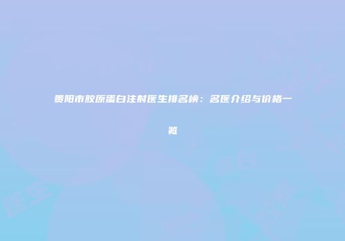 贵阳市胶原蛋白注射医生排名榜：名医介绍与价格一览