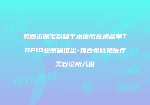 鸡西市眼毛倒睫手术医院在榜名单TOP10强明确推出-鸡西张晓艳医疗美容诊所入围