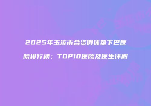2025年玉溪市合资假体垫下巴医院排行榜：TOP10医院及医生详解