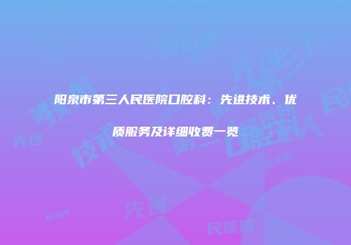 阳泉市第三人民医院口腔科：先进技术、优质服务及详细收费一览
