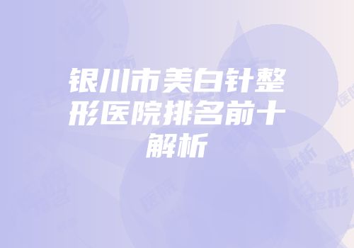 银川市美白针整形医院排名前十解析