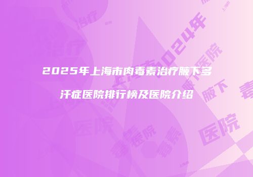 2025年上海市肉毒素治疗腋下多汗症医院排行榜及医院介绍