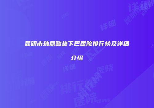 昆明市玻尿酸垫下巴医院排行榜及详细介绍
