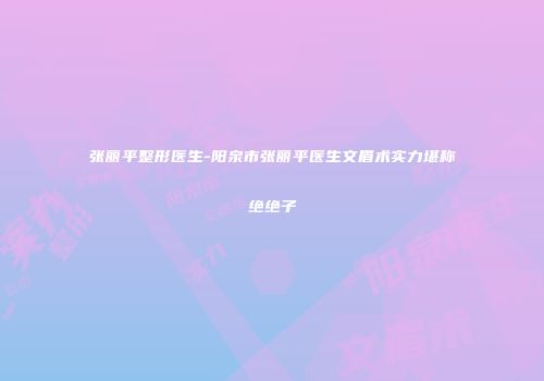 张丽平整形医生-阳泉市张丽平医生文眉术实力堪称绝绝子