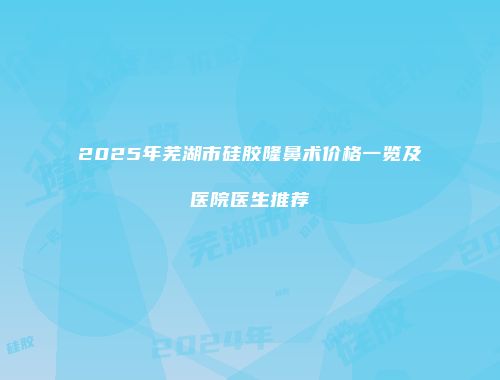 2025年芜湖市硅胶隆鼻术价格一览及医院医生推荐