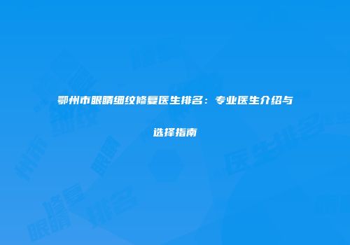 鄂州市眼睛细纹修复医生排名：专业医生介绍与选择指南