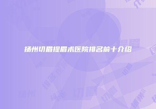 扬州切眉提眉术医院排名前十介绍