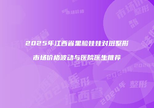 2025年江西省黑脸娃娃对斑整形市场价格波动与医院医生推荐