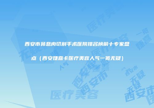 西安市鼻息肉切割手术医院排名榜前十专家盘点（西安婕熹卡医疗美容人气一览无疑）