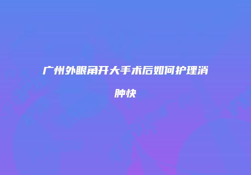 广州外眼角开大手术后如何护理消肿快