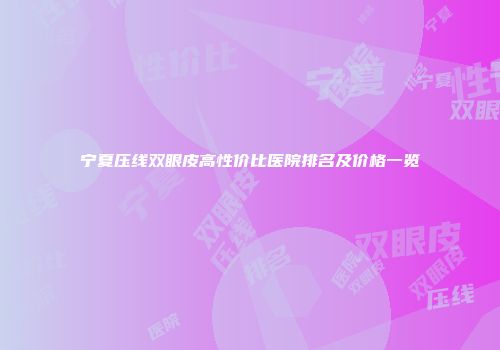 宁夏压线双眼皮高性价比医院排名及价格一览