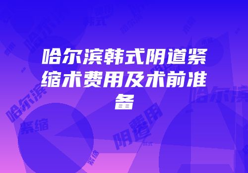 哈尔滨韩式阴道紧缩术费用及术前准备