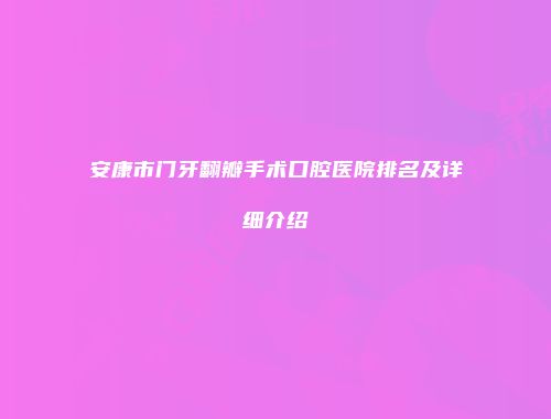 安康市门牙翻瓣手术口腔医院排名及详细介绍