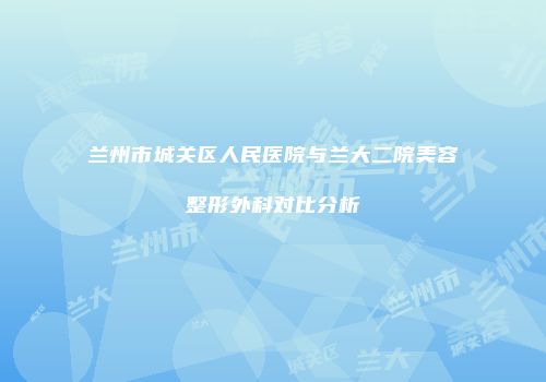 兰州市城关区人民医院与兰大二院美容整形外科对比分析