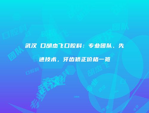武汉硚口胡杰飞口腔科：专业团队、先进技术，牙齿矫正价格一览