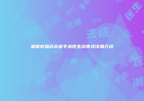 湘潭市知名去痣手术医生名单及详细介绍