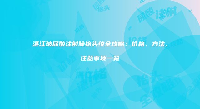 湛江玻尿酸注射除抬头纹全攻略：价格、方法、注意事项一览