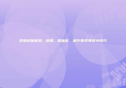 药物祛除雀斑：原理、适应症、副作用及美容小技巧