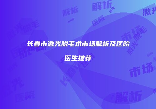 长春市激光脱毛术市场解析及医院医生推荐