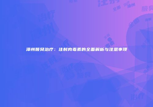漳州腋臭治疗：注射肉毒素的全面解析与注意事项