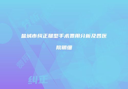 盐城市纠正腿型手术费用分析及各医院明细
