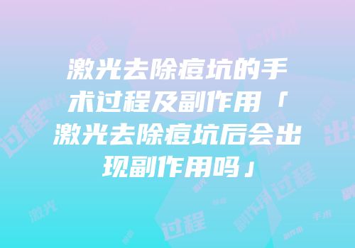 激光去除痘坑的手术过程及副作用「激光去除痘坑后会出现副作用吗」
