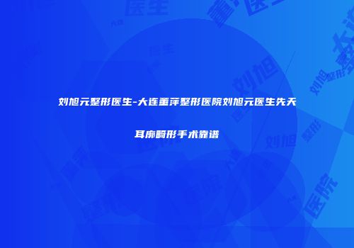 刘旭元整形医生-大连董萍整形医院刘旭元医生先天耳廓畸形手术靠谱