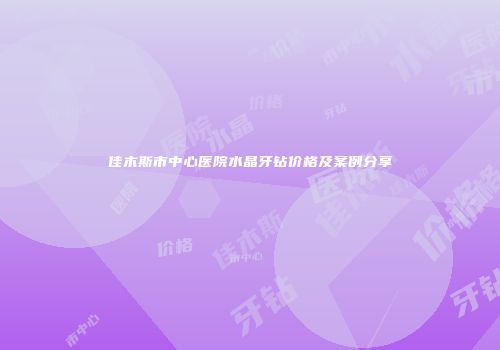 佳木斯市中心医院水晶牙钻价格及案例分享