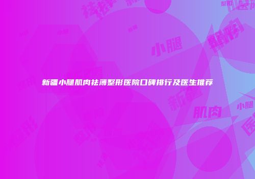 新疆小腿肌肉祛薄整形医院口碑排行及医生推荐