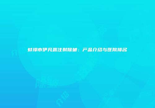 蚌埠市伊凡露注射除皱：产品介绍与医院排名