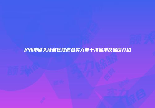 泸州市额头除皱医院综合实力前十排名榜及名医介绍