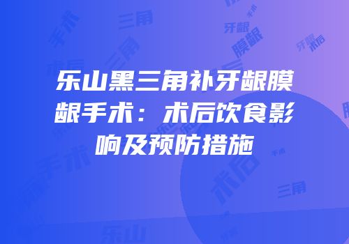 乐山黑三角补牙龈膜龈手术：术后饮食影响及预防措施
