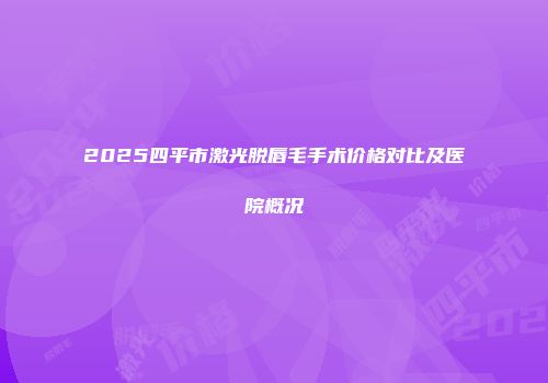 2025四平市激光脱唇毛手术价格对比及医院概况