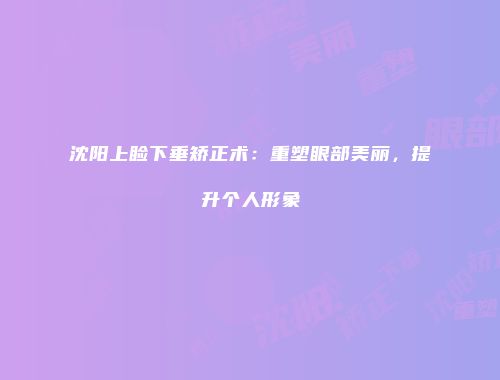 沈阳上睑下垂矫正术：重塑眼部美丽，提升个人形象