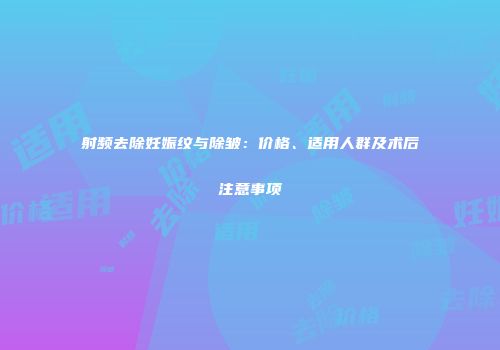 射频去除妊娠纹与除皱：价格、适用人群及术后注意事项