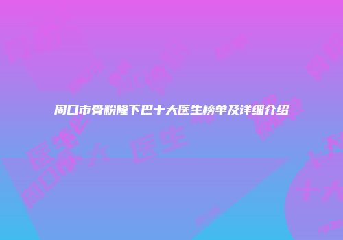 周口市骨粉隆下巴十大医生榜单及详细介绍