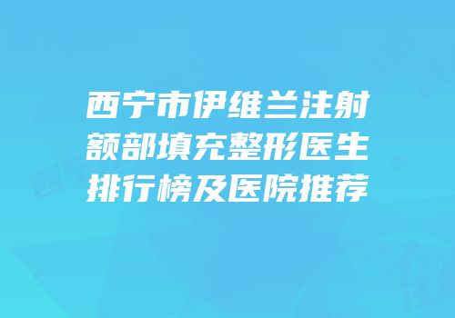 西宁市伊维兰注射额部填充整形医生排行榜及医院推荐