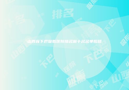 山西省下巴吸脂医院排名前十名名单揭晓