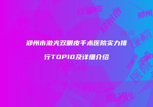 郑州市激光双眼皮手术医院实力排行TOP10及详细介绍