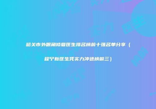 韶关市外眼角修复医生排名榜前十强名单分享（程宁新医生凭实力冲进榜前三）