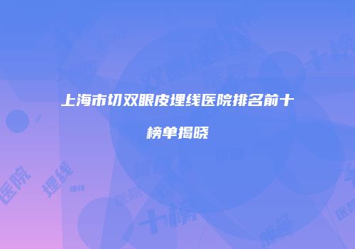 上海市切双眼皮埋线医院排名前十榜单揭晓